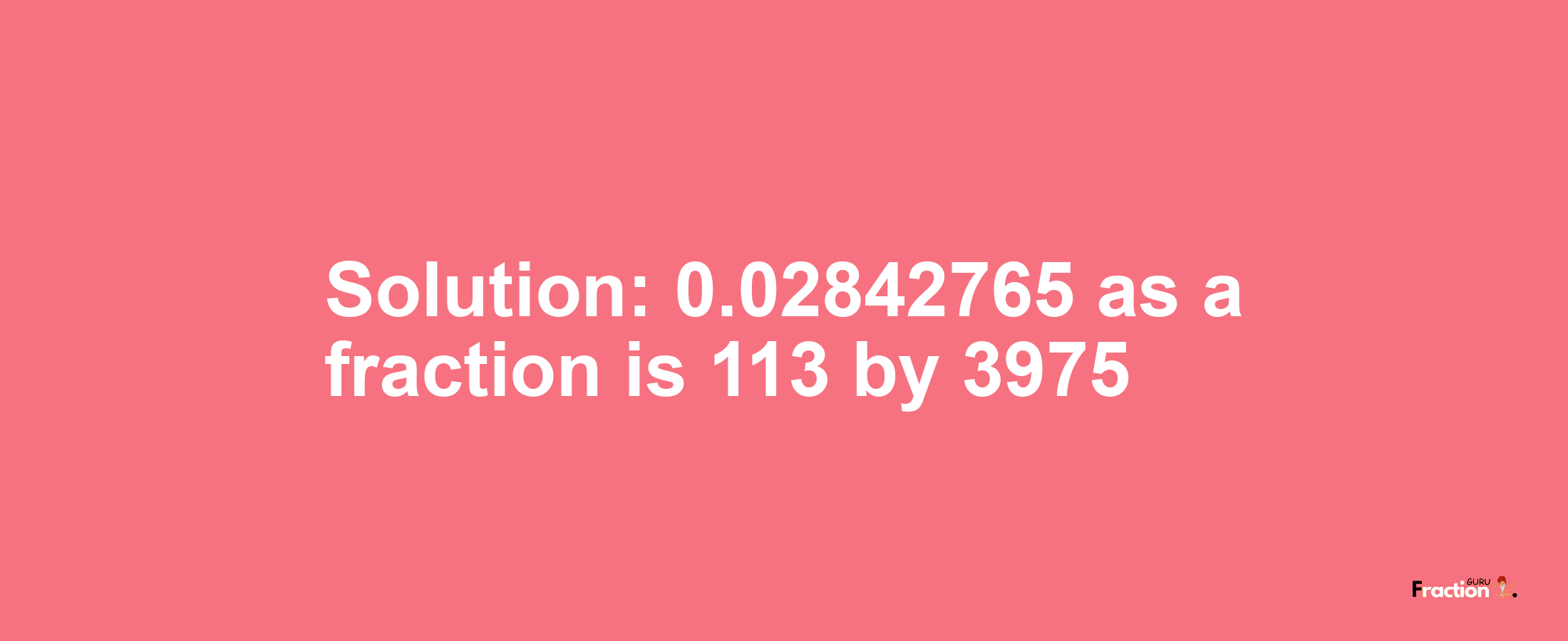 Solution:0.02842765 as a fraction is 113/3975